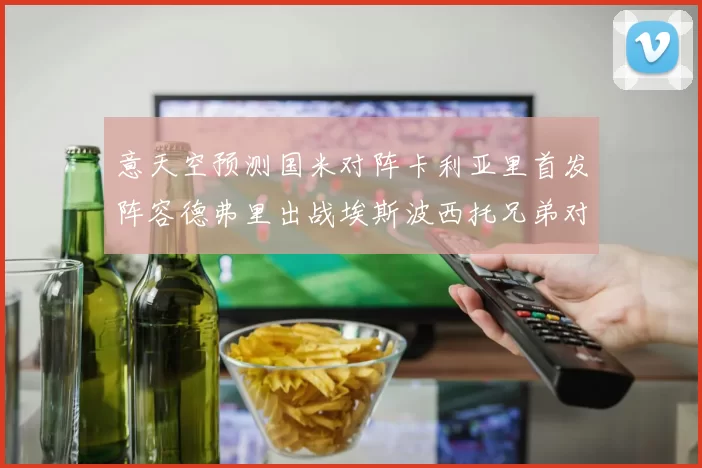 意天空预测国米对阵卡利亚里首发阵容德弗里出战埃斯波西托兄弟对决