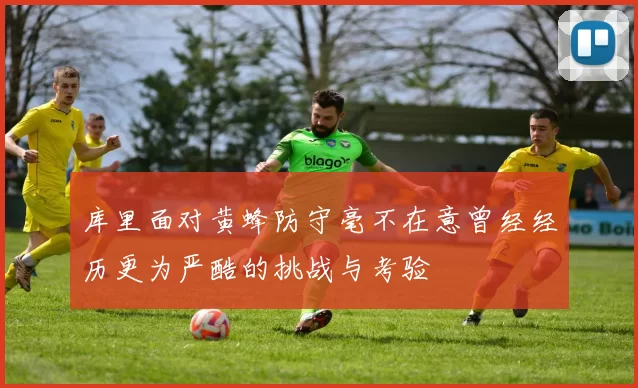 库里面对黄蜂防守毫不在意曾经经历更为严酷的挑战与考验