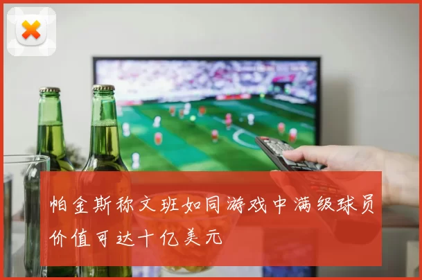 帕金斯称文班如同游戏中满级球员价值可达十亿美元