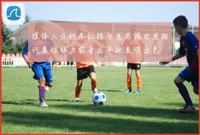 媒体人分析弗拉格与克尼佩尔差距代表作助力前者后半段表现出色