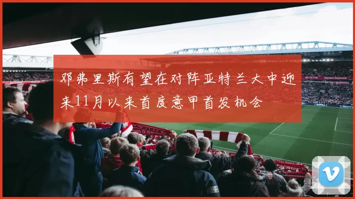 邓弗里斯有望在对阵亚特兰大中迎来11月以来首度意甲首发机会