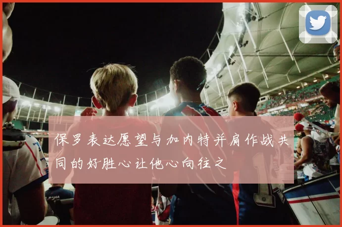 保罗表达愿望与加内特并肩作战共同的好胜心让他心向往之