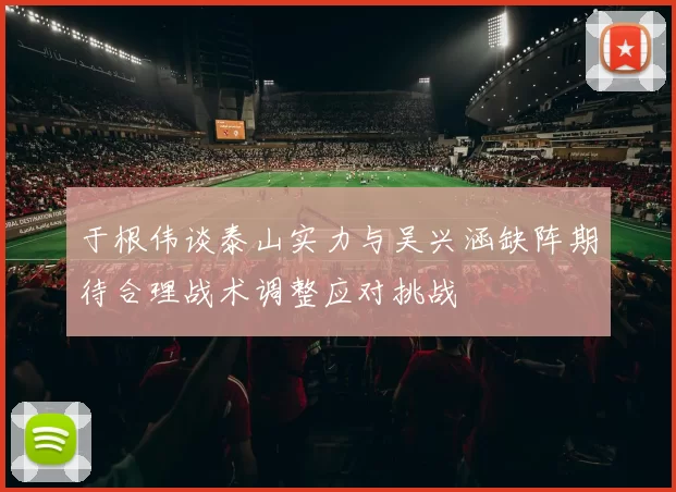 于根伟谈泰山实力与吴兴涵缺阵期待合理战术调整应对挑战