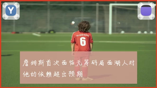 詹姆斯首次面临无筹码局面湖人对他的依赖超出预期