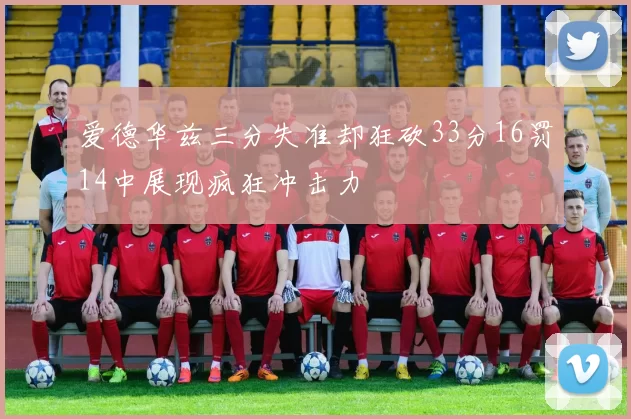 爱德华兹三分失准却狂砍33分16罚14中展现疯狂冲击力