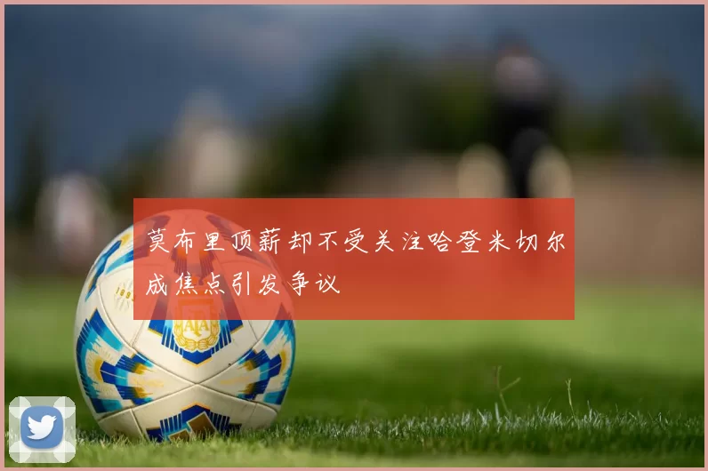莫布里顶薪却不受关注哈登米切尔成焦点引发争议