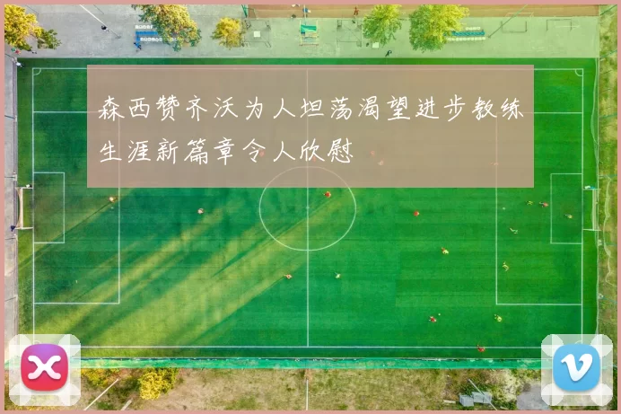 森西赞齐沃为人坦荡渴望进步教练生涯新篇章令人欣慰