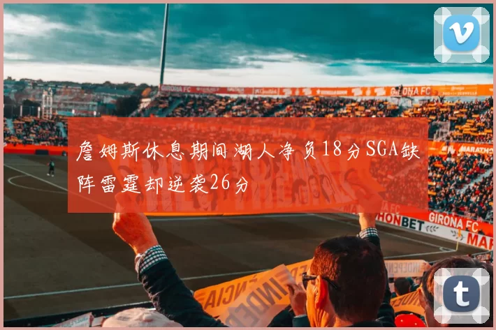 詹姆斯休息期间湖人净负18分SGA缺阵雷霆却逆袭26分