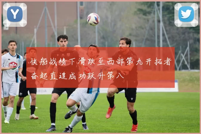快船战绩下滑跌至西部第九开拓者奋起直追成功跃升第八