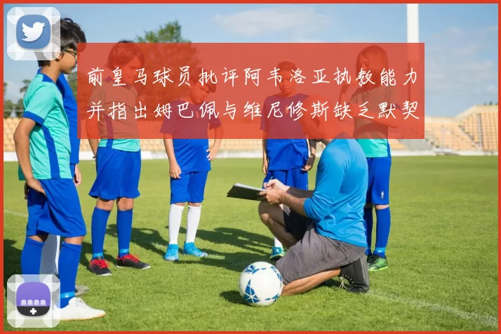 前皇马球员批评阿韦洛亚执教能力并指出姆巴佩与维尼修斯缺乏默契