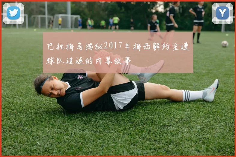 巴托梅乌揭秘2017年梅西解约金遭球队追逐的内幕故事