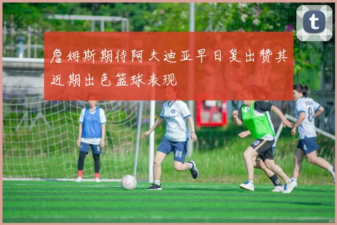 詹姆斯期待阿夫迪亚早日复出赞其近期出色篮球表现