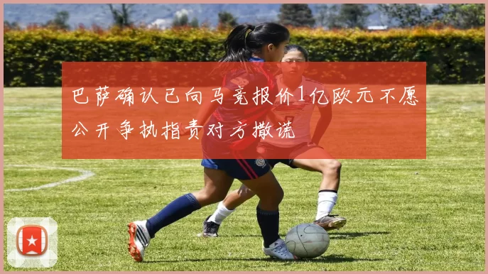 巴萨确认已向马竞报价1亿欧元不愿公开争执指责对方撒谎