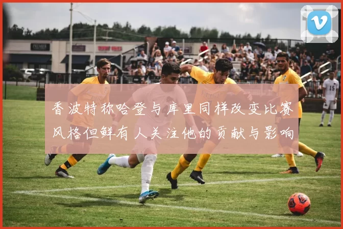 香波特称哈登与库里同样改变比赛风格但鲜有人关注他的贡献与影响