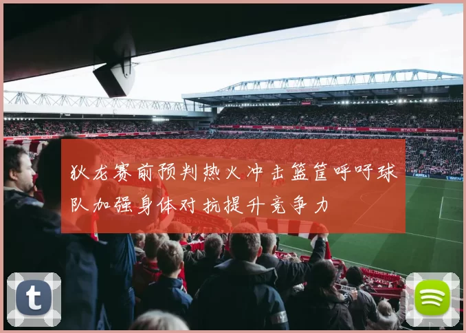 狄龙赛前预判热火冲击篮筐呼吁球队加强身体对抗提升竞争力