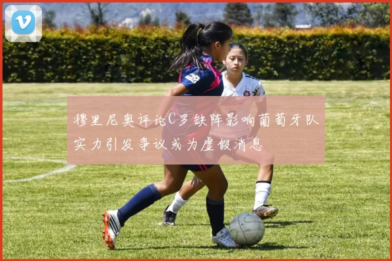 穆里尼奥评论C罗缺阵影响葡萄牙队实力引发争议或为虚假消息