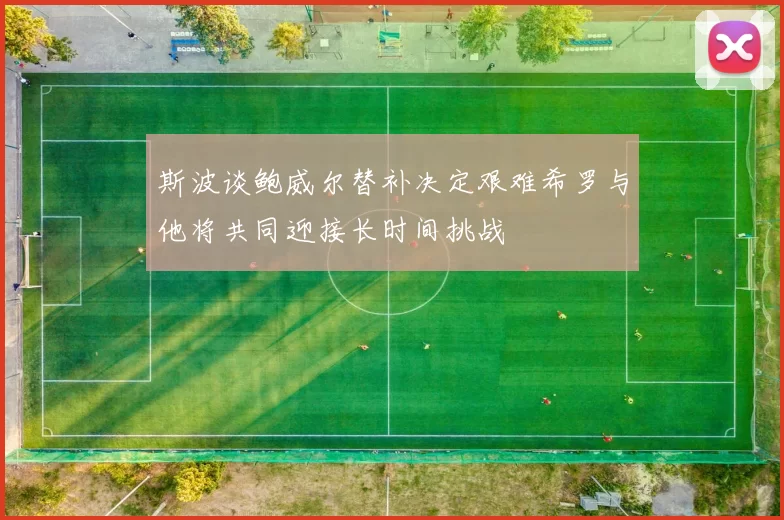 斯波谈鲍威尔替补决定艰难希罗与他将共同迎接长时间挑战