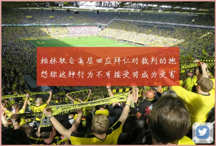 柏林联合高层回应拜仁对裁判的抱怨称这种行为不可接受将成为受害者