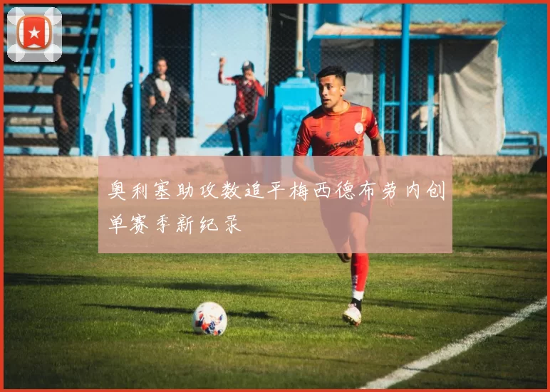 奥利塞助攻数追平梅西德布劳内创单赛季新纪录