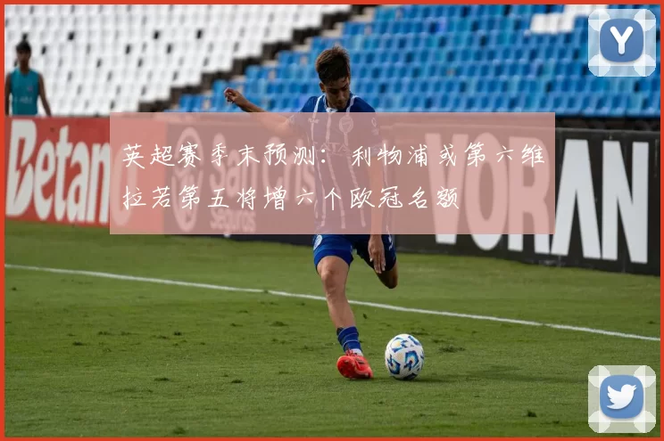 英超赛季末预测：利物浦或第六维拉若第五将增六个欧冠名额