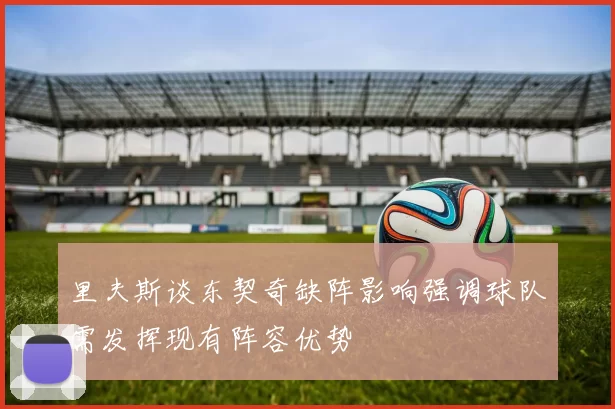 里夫斯谈东契奇缺阵影响强调球队需发挥现有阵容优势