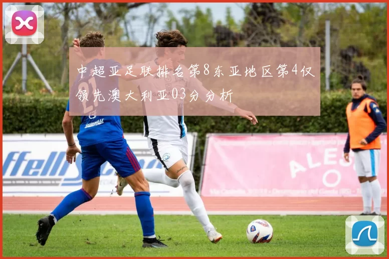 中超亚足联排名第8东亚地区第4仅领先澳大利亚03分分析