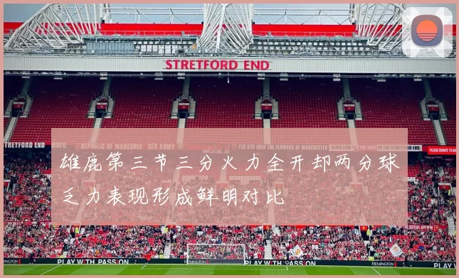 雄鹿第三节三分火力全开却两分球乏力表现形成鲜明对比