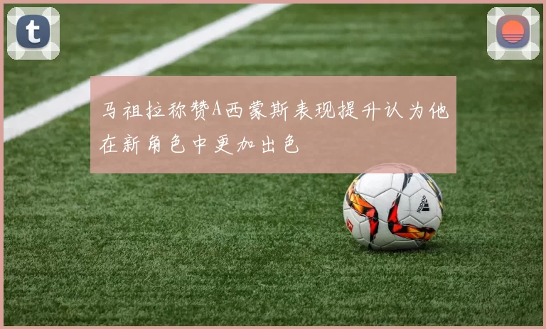 马祖拉称赞A西蒙斯表现提升认为他在新角色中更加出色