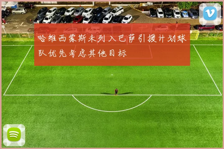 哈维西蒙斯未列入巴萨引援计划球队优先考虑其他目标